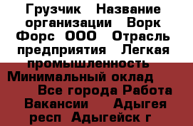 Грузчик › Название организации ­ Ворк Форс, ООО › Отрасль предприятия ­ Легкая промышленность › Минимальный оклад ­ 24 000 - Все города Работа » Вакансии   . Адыгея респ.,Адыгейск г.